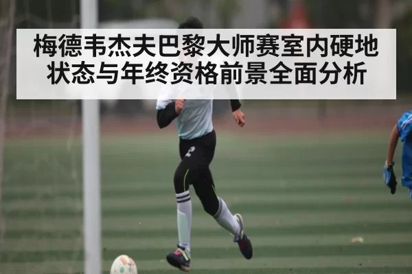 梅德韦杰夫巴黎大师赛室内硬地状态与年终资格前景全面分析 | LOL